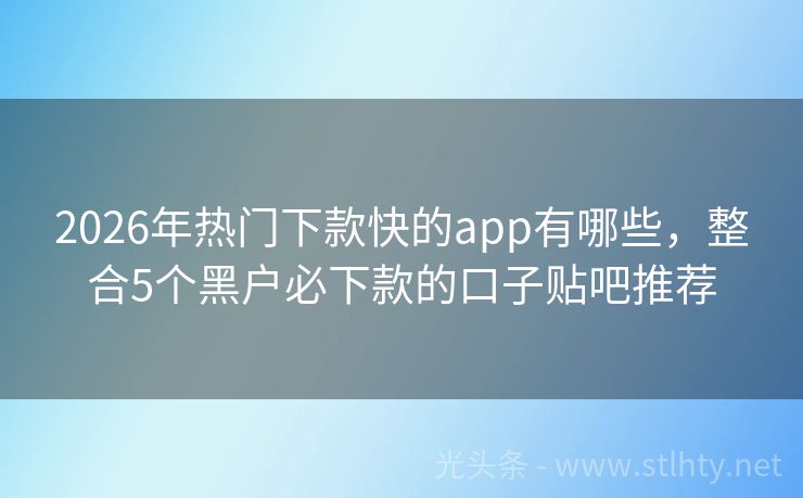 2026年热门下款快的app有哪些，整合5个黑户必下款的口子贴吧推荐