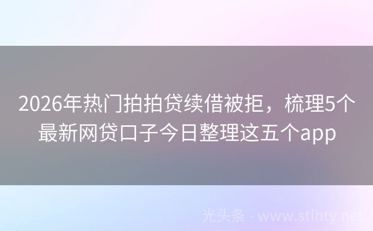 2026年热门拍拍贷续借被拒，梳理5个最新网贷口子今日整理这五个app