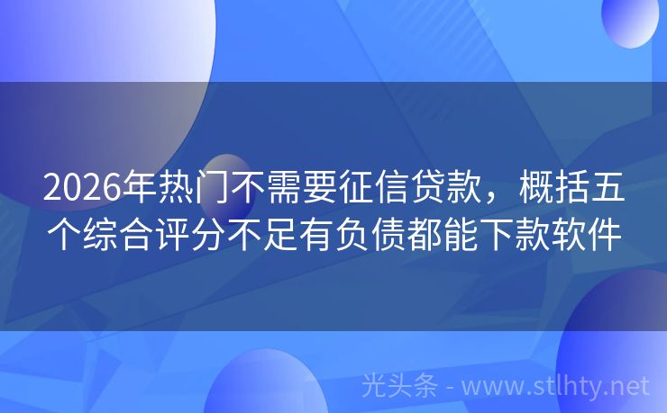 2026年热门不需要征信贷款，概括五个综合评分不足有负债都能下款软件