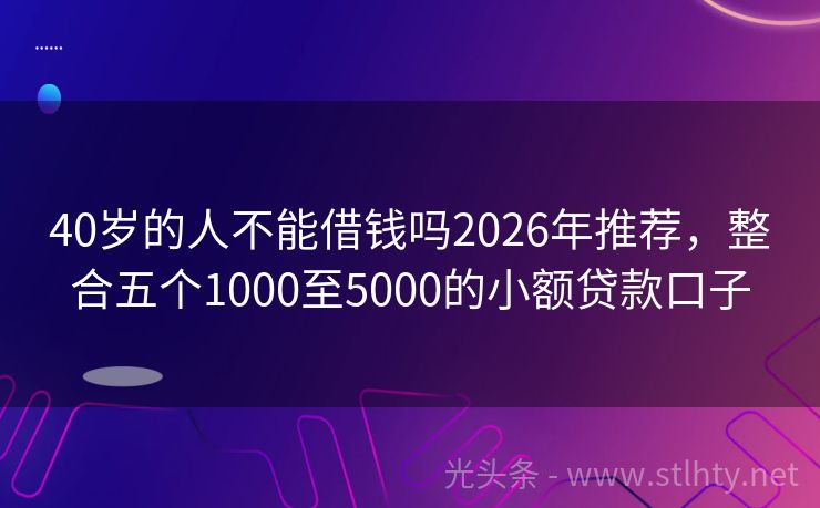 40岁的人不能借钱吗2026年推荐，整合五个1000至5000的小额贷款口子
