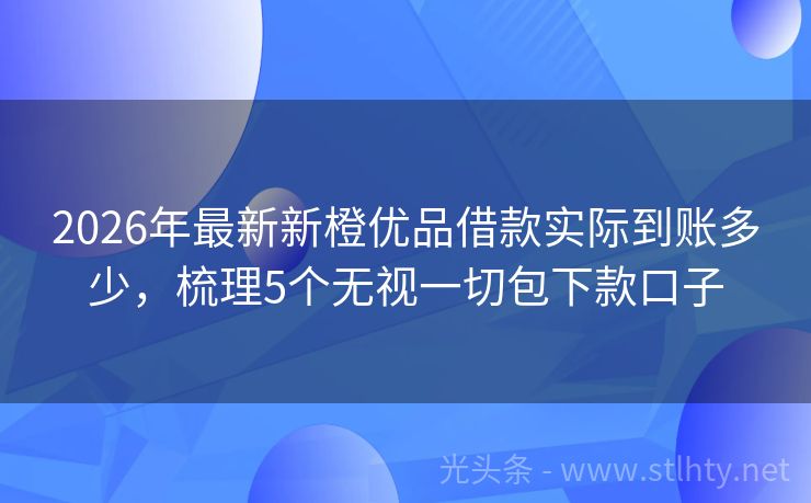 2026年最新新橙优品借款实际到账多少，梳理5个无视一切包下款口子