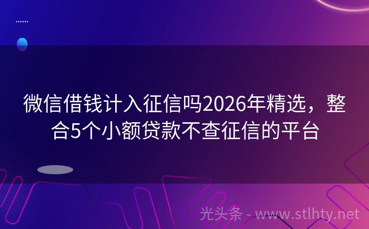 微信借钱计入征信吗2026年精选，整合5个小额贷款不查征信的平台