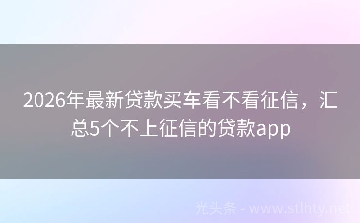 2026年最新贷款买车看不看征信，汇总5个不上征信的贷款app