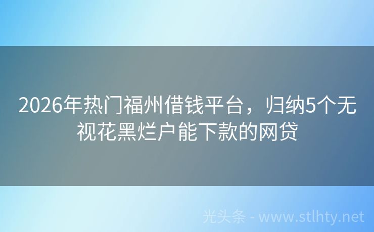 2026年热门福州借钱平台，归纳5个无视花黑烂户能下款的网贷
