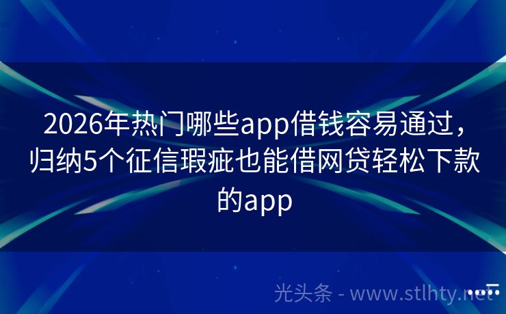 2026年热门哪些app借钱容易通过，归纳5个征信瑕疵也能借网贷轻松下款的app