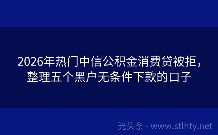 2026年热门中信公积金消费贷被拒，整理五个黑户无条件下款的口子