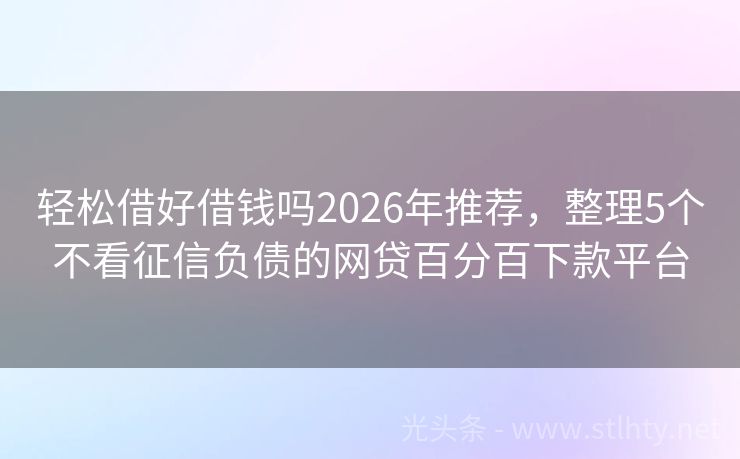轻松借好借钱吗2026年推荐，整理5个不看征信负债的网贷百分百下款平台