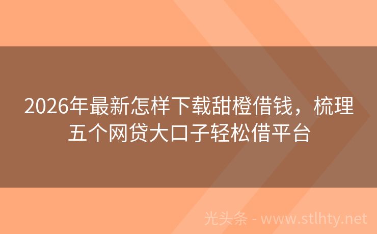 2026年最新怎样下载甜橙借钱，梳理五个网贷大口子轻松借平台