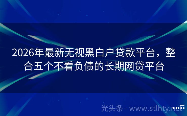 2026年最新无视黑白户贷款平台，整合五个不看负债的长期网贷平台