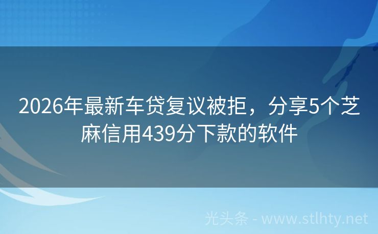 2026年最新车贷复议被拒，分享5个芝麻信用439分下款的软件