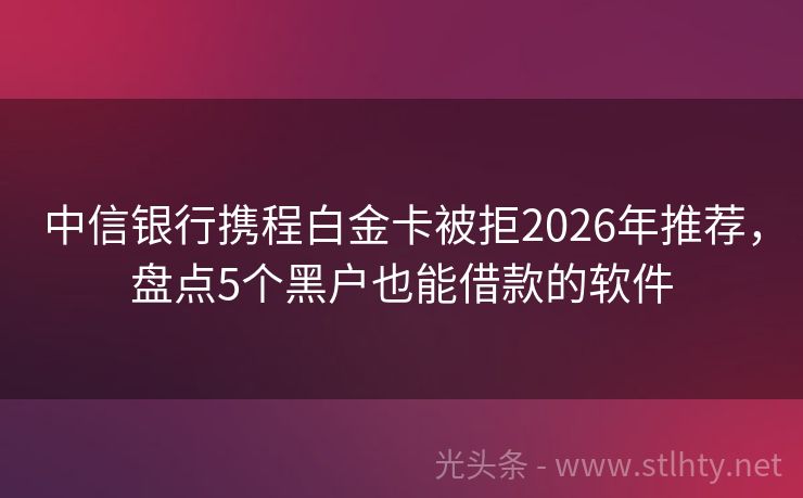 中信银行携程白金卡被拒2026年推荐，盘点5个黑户也能借款的软件