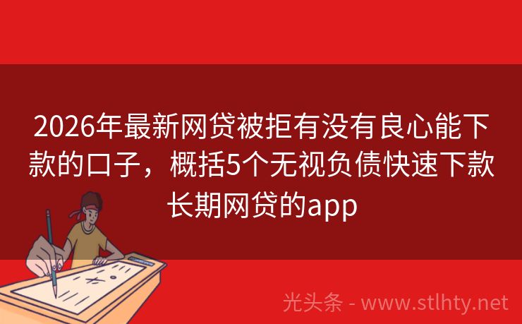 2026年最新网贷被拒有没有良心能下款的口子，概括5个无视负债快速下款长期网贷的app