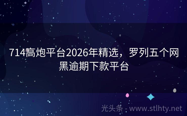 714高炮平台2026年精选，罗列五个网黑逾期下款平台