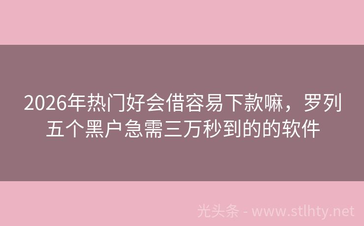 2026年热门好会借容易下款嘛，罗列五个黑户急需三万秒到的的软件