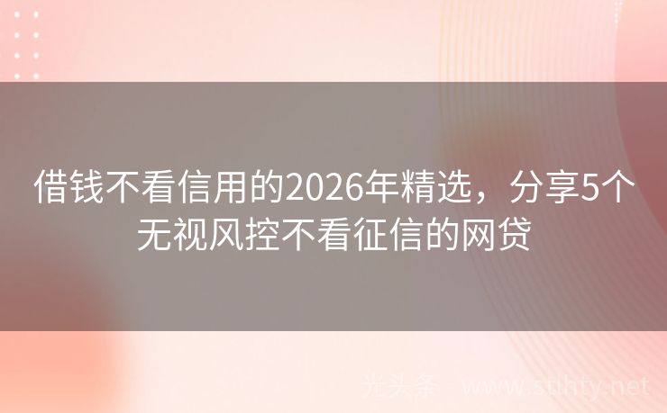借钱不看信用的2026年精选，分享5个无视风控不看征信的网贷