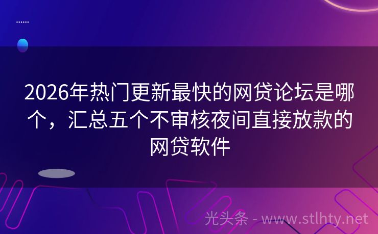 2026年热门更新最快的网贷论坛是哪个，汇总五个不审核夜间直接放款的网贷软件