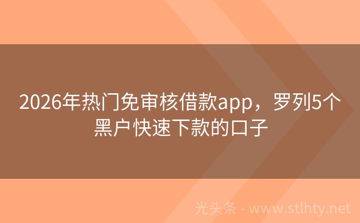 2026年热门免审核借款app，罗列5个黑户快速下款的口子