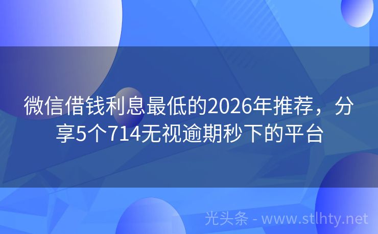 微信借钱利息最低的2026年推荐，分享5个714无视逾期秒下的平台