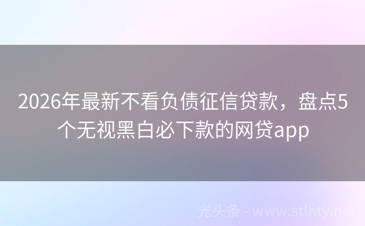 2026年最新不看负债征信贷款，盘点5个无视黑白必下款的网贷app
