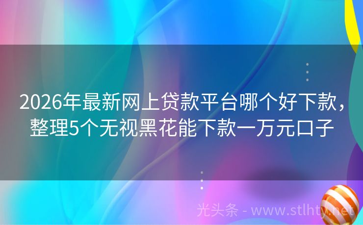 2026年最新网上贷款平台哪个好下款，整理5个无视黑花能下款一万元口子