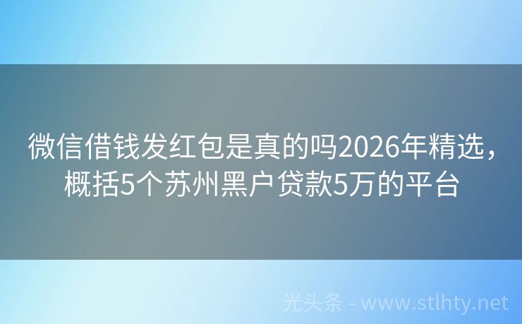 微信借钱发红包是真的吗2026年精选，概括5个苏州黑户贷款5万的平台
