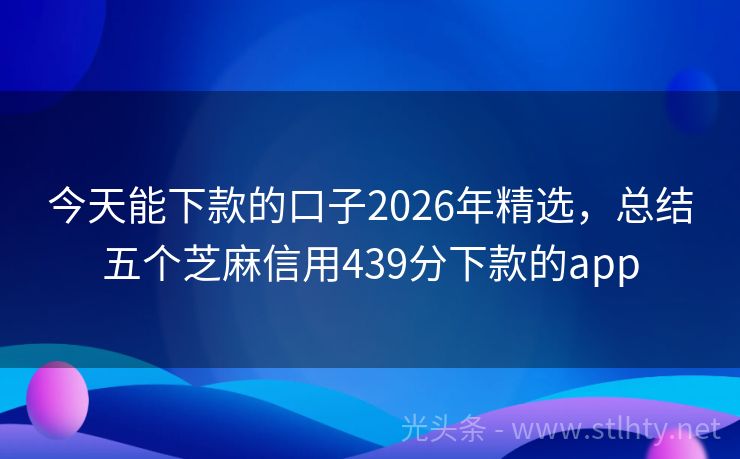 今天能下款的口子2026年精选，总结五个芝麻信用439分下款的app