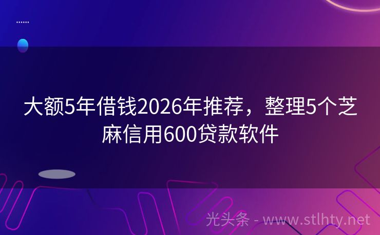 大额5年借钱2026年推荐，整理5个芝麻信用600贷款软件