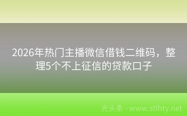 2026年热门主播微信借钱二维码，整理5个不上征信的贷款口子