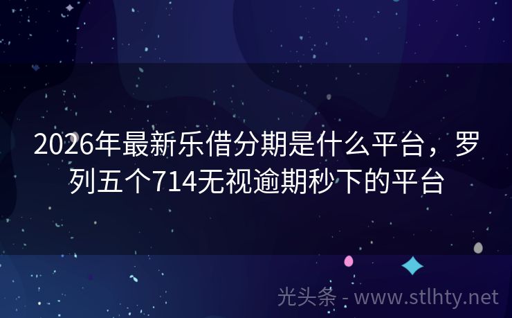 2026年最新乐借分期是什么平台，罗列五个714无视逾期秒下的平台