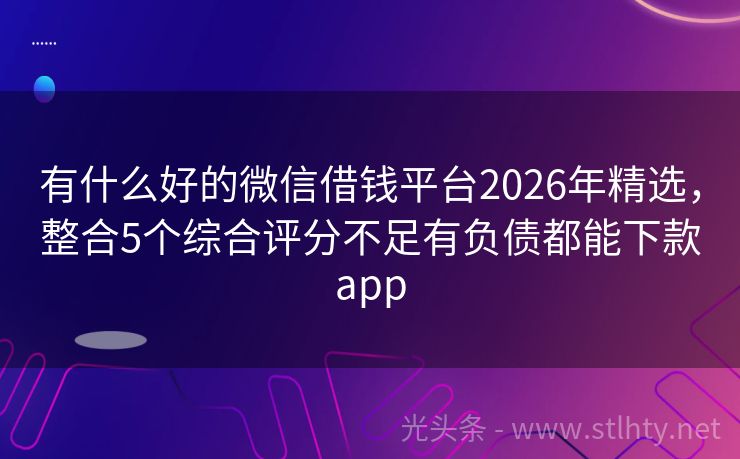 有什么好的微信借钱平台2026年精选，整合5个综合评分不足有负债都能下款app