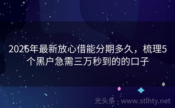 2026年最新放心借能分期多久，梳理5个黑户急需三万秒到的的口子