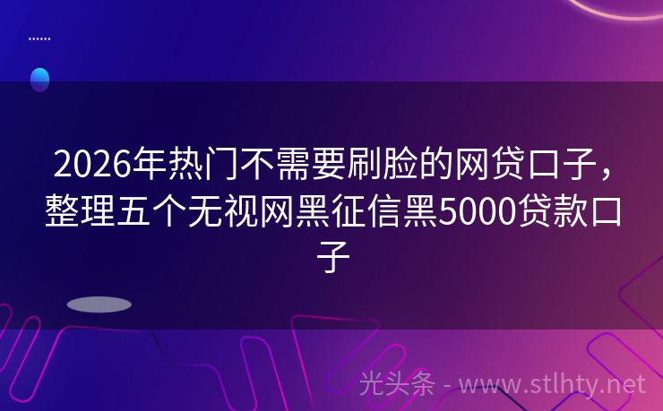 2026年热门不需要刷脸的网贷口子，整理五个无视网黑征信黑5000贷款口子