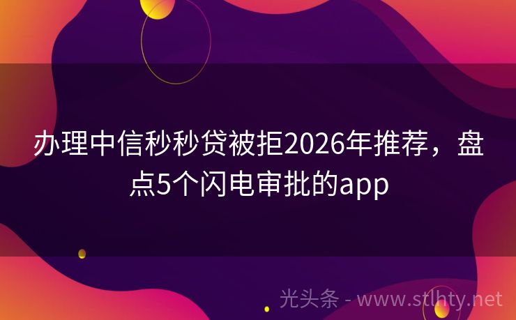 办理中信秒秒贷被拒2026年推荐，盘点5个闪电审批的app