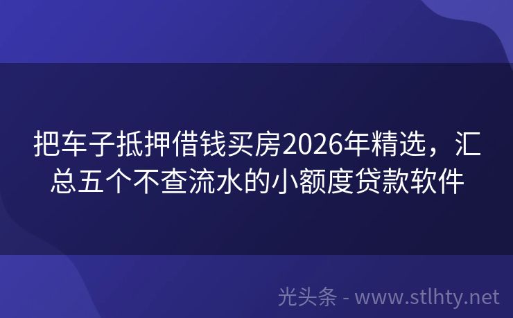 把车子抵押借钱买房2026年精选，汇总五个不查流水的小额度贷款软件