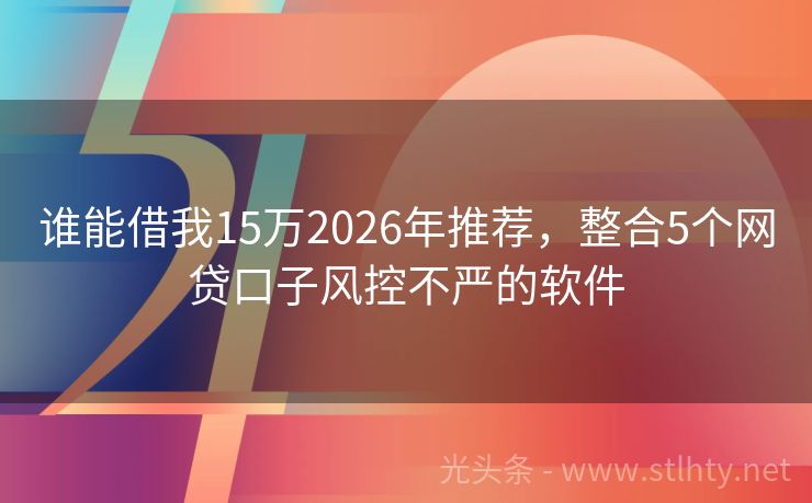 谁能借我15万2026年推荐，整合5个网贷口子风控不严的软件