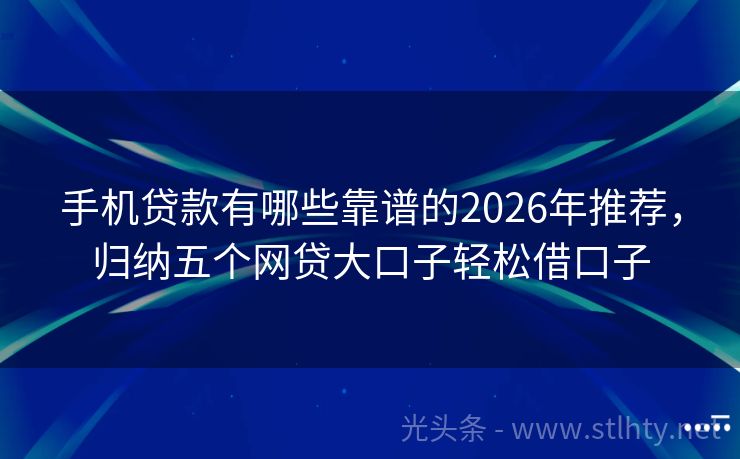 手机贷款有哪些靠谱的2026年推荐，归纳五个网贷大口子轻松借口子