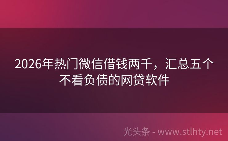 2026年热门微信借钱两千，汇总五个不看负债的网贷软件