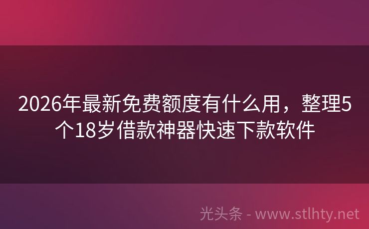 2026年最新免费额度有什么用，整理5个18岁借款神器快速下款软件