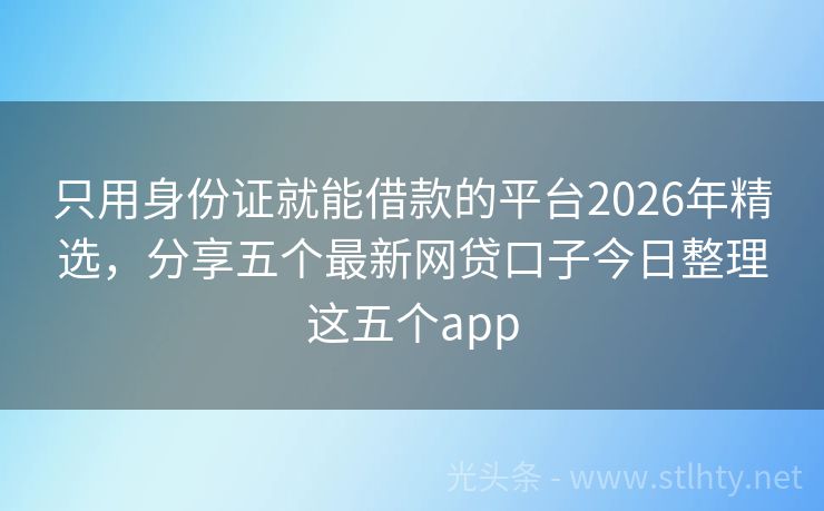 只用身份证就能借款的平台2026年精选，分享五个最新网贷口子今日整理这五个app