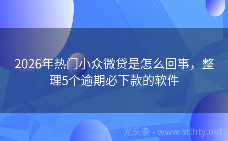 2026年热门小众微贷是怎么回事，整理5个逾期必下款的软件