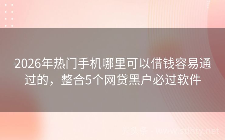 2026年热门手机哪里可以借钱容易通过的，整合5个网贷黑户必过软件