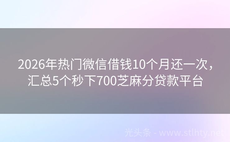 2026年热门微信借钱10个月还一次，汇总5个秒下700芝麻分贷款平台