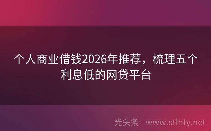 个人商业借钱2026年推荐，梳理五个利息低的网贷平台