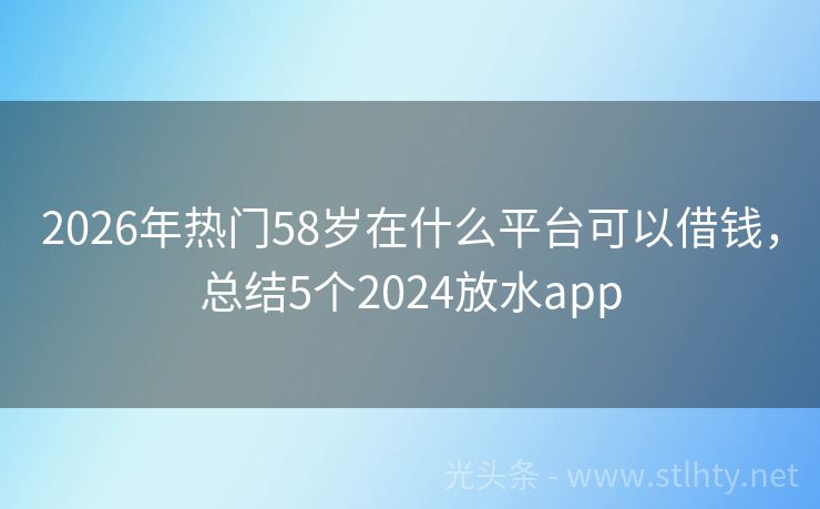 2026年热门58岁在什么平台可以借钱，总结5个2024放水app
