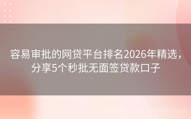 容易审批的网贷平台排名2026年精选，分享5个秒批无面签贷款口子