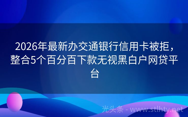 2026年最新办交通银行信用卡被拒，整合5个百分百下款无视黑白户网贷平台