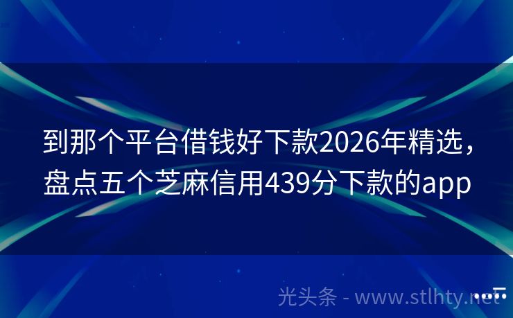 到那个平台借钱好下款2026年精选，盘点五个芝麻信用439分下款的app