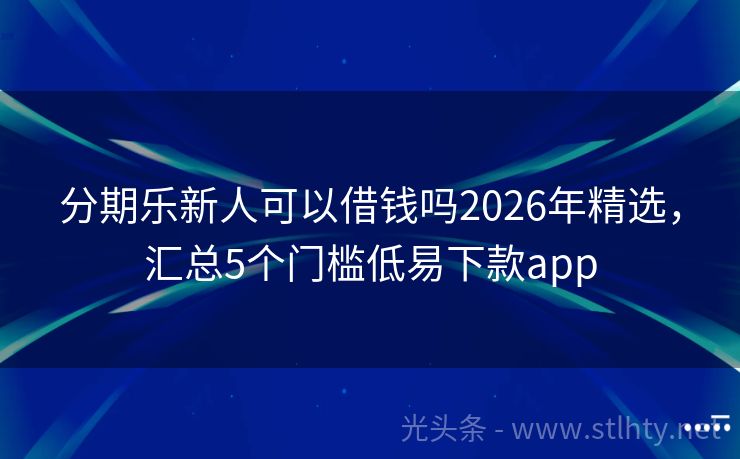 分期乐新人可以借钱吗2026年精选，汇总5个门槛低易下款app