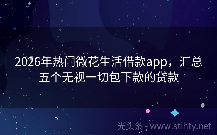 2026年热门微花生活借款app，汇总五个无视一切包下款的贷款