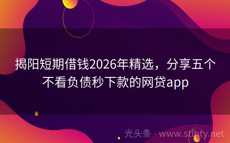 揭阳短期借钱2026年精选，分享五个不看负债秒下款的网贷app